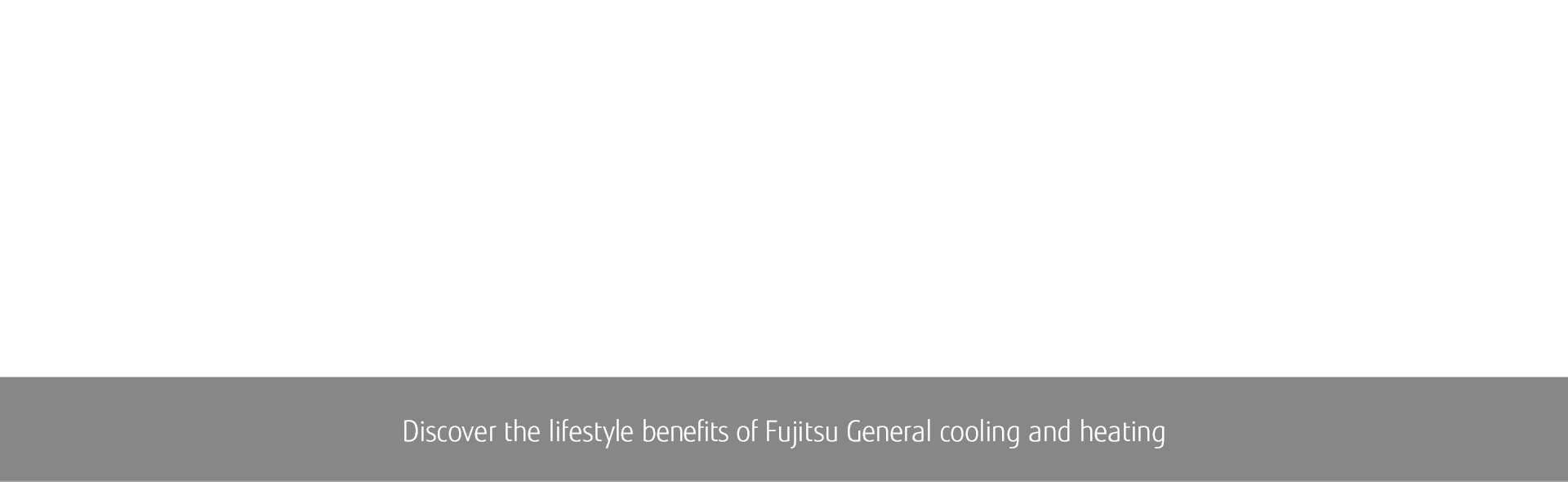 RESIDENTIAL AIRSTAGE MINI-SPLIT BENEFITS: Discover the lifestyle benefits of Fujitsu General cooling and heating.